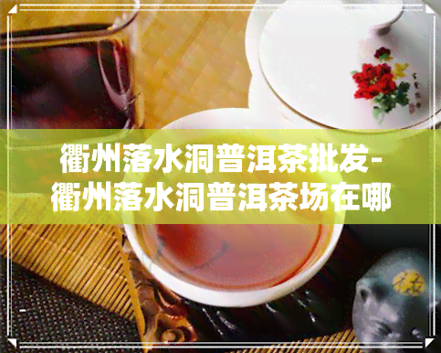 衢州落水洞普洱茶批发-衢州落水洞普洱茶场在哪