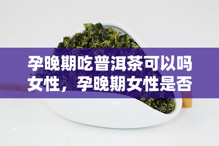 孕晚期吃普洱茶可以吗女性，孕晚期女性是否适合饮用普洱茶？