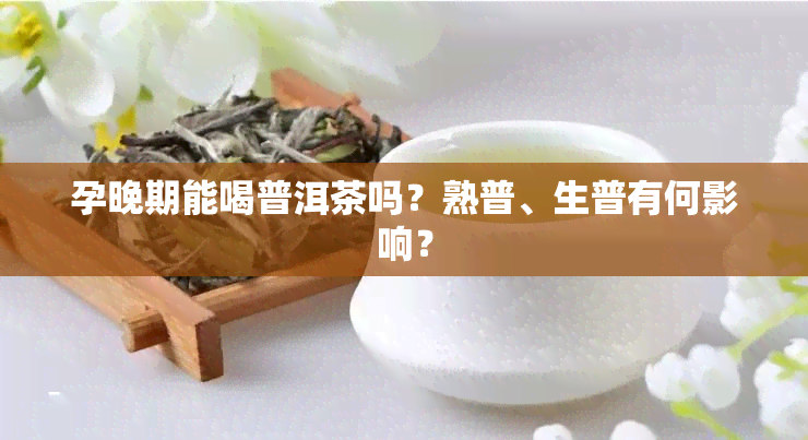 孕晚期能喝普洱茶吗？熟普、生普有何影响？