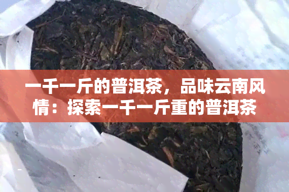 一千一斤的普洱茶，品味云南风情：探索一千一斤重的普洱茶世界