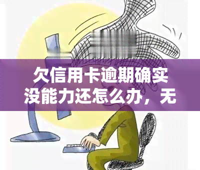 欠信用卡逾期确实没能力还怎么办，无能为力？欠信用卡逾期的解决方案