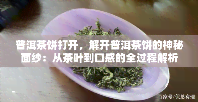 普洱茶饼打开，解开普洱茶饼的神秘面纱：从茶叶到口感的全过程解析