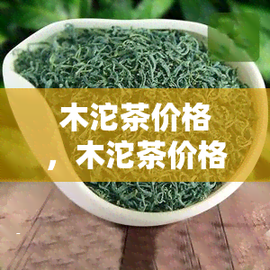 木沱茶价格，木沱茶价格行情及选购指南