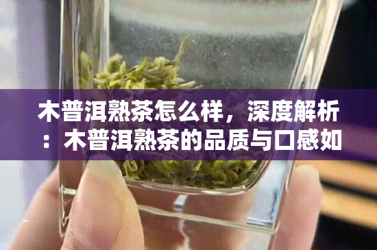 木普洱熟茶怎么样，深度解析：木普洱熟茶的品质与口感如何？