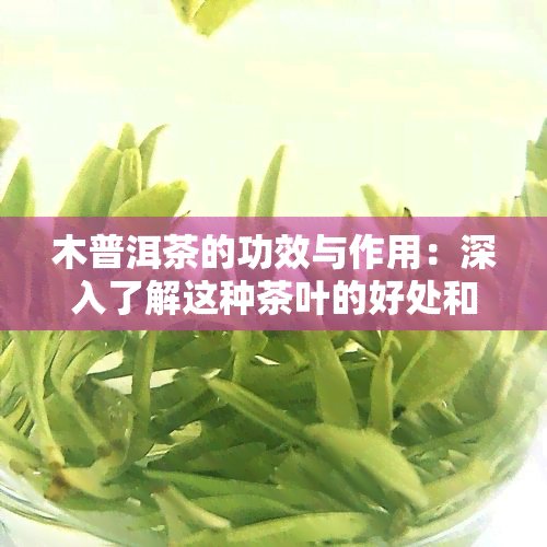 木普洱茶的功效与作用：深入了解这种茶叶的好处和图片