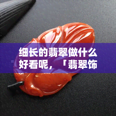 细长的翡翠做什么好看呢，「翡翠饰品」：如何巧妙利用细长的翡翠制作出好看的首饰？