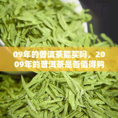 09年的普洱茶能买吗，2009年的普洱茶是否值得购买？