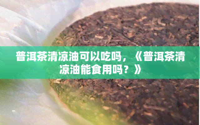 普洱茶清凉油可以吃吗，《普洱茶清凉油能食用吗？》