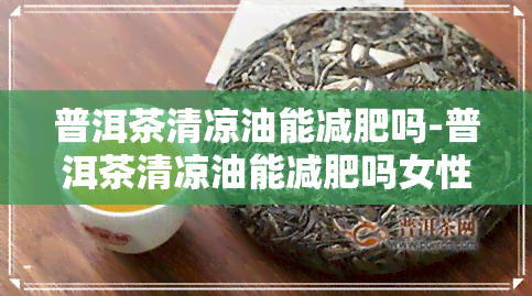 普洱茶清凉油能减肥吗-普洱茶清凉油能减肥吗女性