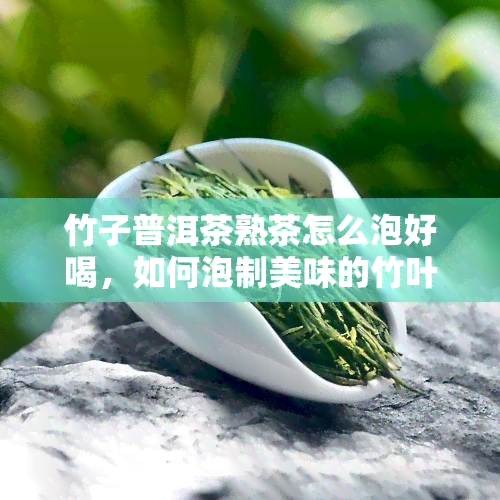 竹子普洱茶熟茶怎么泡好喝，如何泡制美味的竹叶普洱茶熟茶？