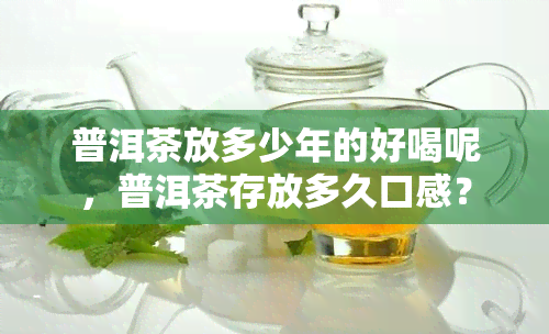 普洱茶放多少年的好喝呢，普洱茶存放多久口感？