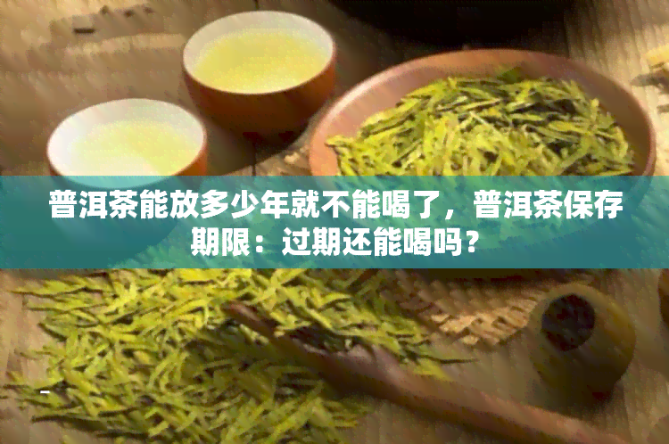 普洱茶能放多少年就不能喝了，普洱茶保存期限：过期还能喝吗？