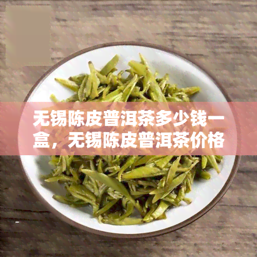 无锡陈皮普洱茶多少钱一盒，无锡陈皮普洱茶价格：一盒多少钱？