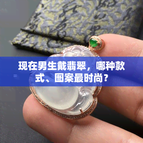 现在男生戴翡翠，哪种款式、图案更时尚？