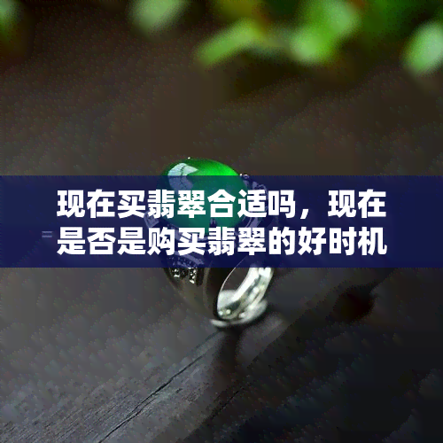 现在买翡翠合适吗，现在是否是购买翡翠的好时机？一份全面的翡翠投资指南