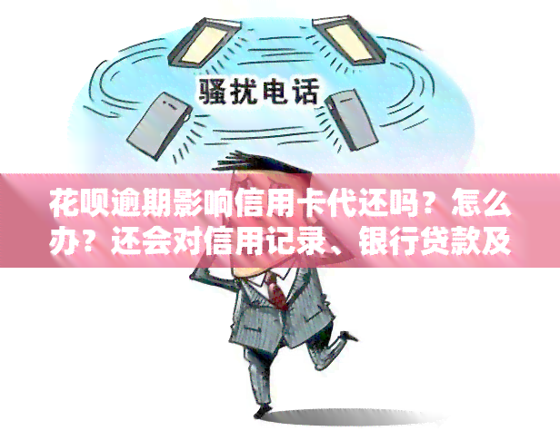 花呗逾期影响信用卡代还吗？怎么办？还会对信用记录、银行贷款及办理信用卡产生影响吗？