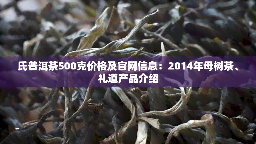 氏普洱茶500克价格及官网信息：2014年母树茶、礼道产品介绍