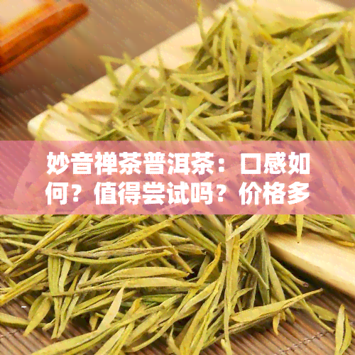 妙音禅茶普洱茶：口感如何？值得尝试吗？价格多少？