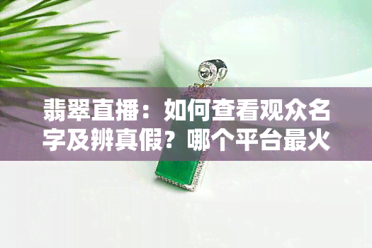 翡翠直播：如何查看观众名字及辨真假？哪个平台最火？观看有何感受？直播间是否可靠？