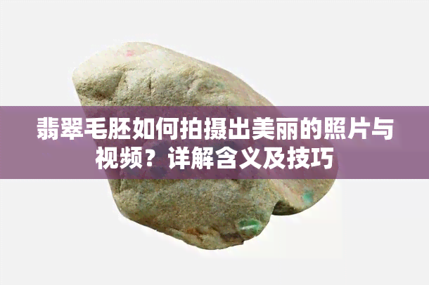 翡翠毛胚如何拍摄出美丽的照片与视频？详解含义及技巧