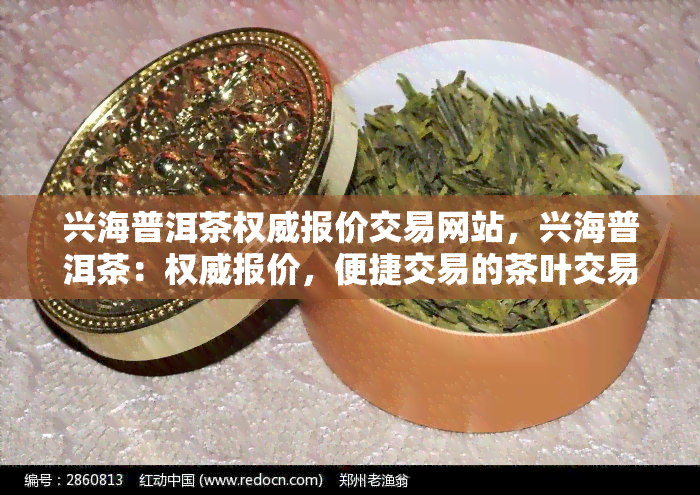 兴海普洱茶权威报价交易网站，兴海普洱茶：权威报价，便捷交易的茶叶交易平台