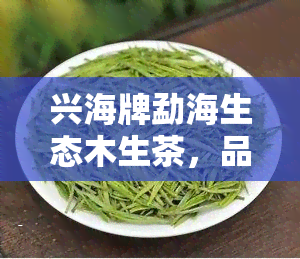 兴海牌勐海生态木生茶，品味自然，尽在兴海牌勐海生态木生茶