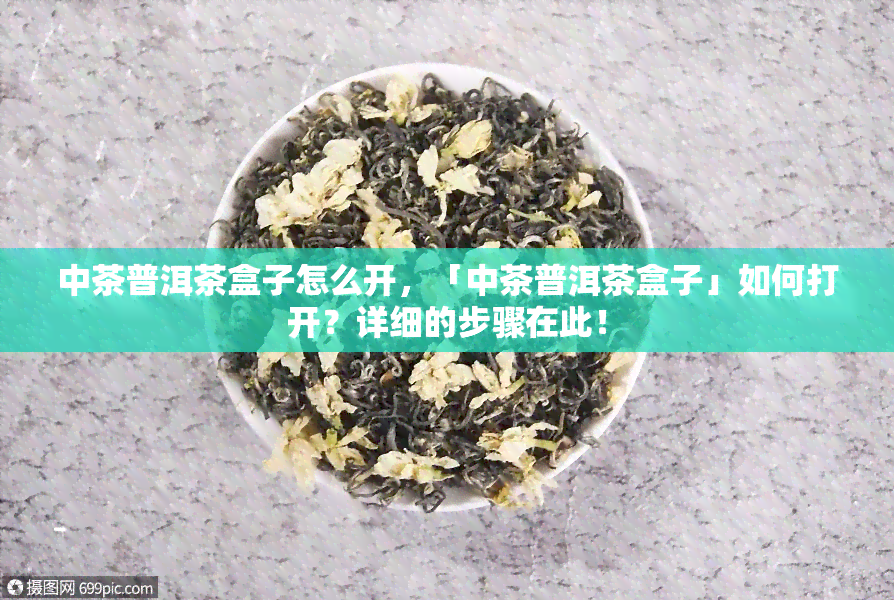 中茶普洱茶盒子怎么开，「中茶普洱茶盒子」如何打开？详细的步骤在此！