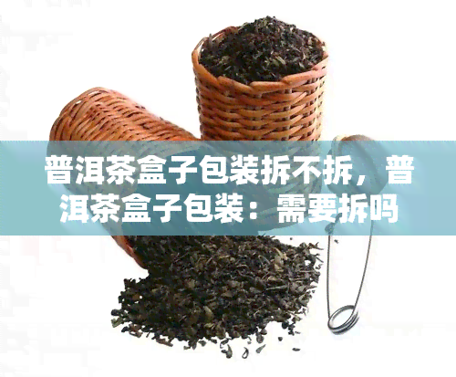 普洱茶盒子包装拆不拆，普洱茶盒子包装：需要拆吗？