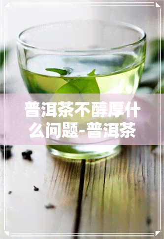 普洱茶不醇厚什么问题-普洱茶不好喝怎么回事