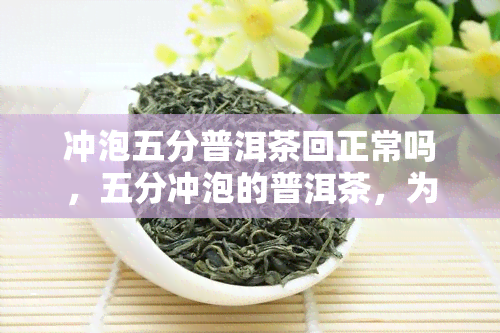 冲泡五分普洱茶回正常吗，五分冲泡的普洱茶，为何会有回？