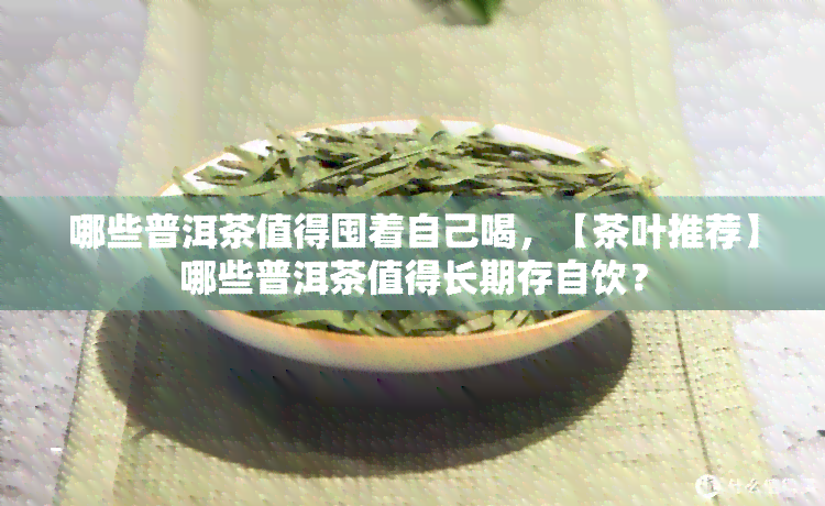 哪些普洱茶值得囤着自己喝，【茶叶推荐】哪些普洱茶值得长期存自饮？