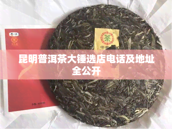 昆明普洱茶大锤选店电话及地址全公开