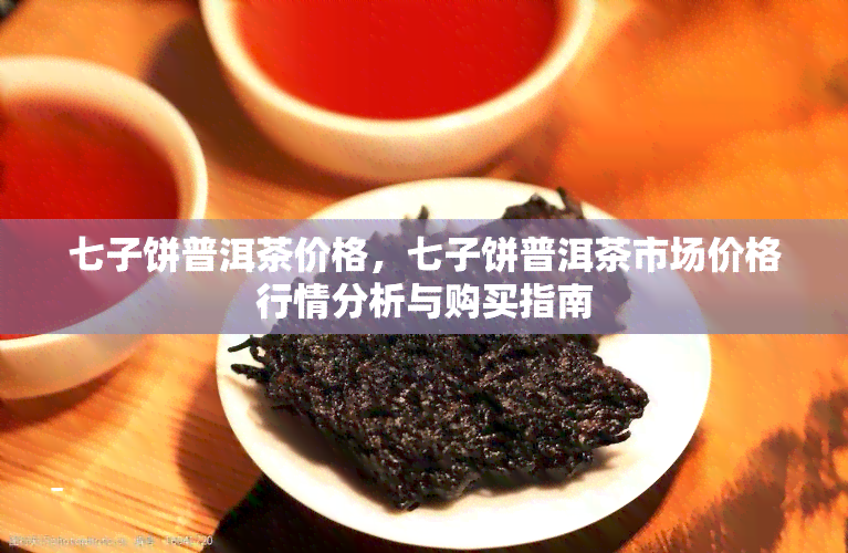 七子饼普洱茶价格，七子饼普洱茶市场价格行情分析与购买指南