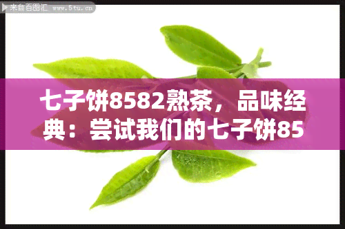 七子饼8582熟茶，品味经典：尝试我们的七子饼8582熟茶