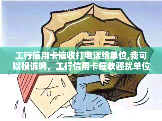 工行信用卡打电话给单位,我可以投诉吗，工行信用卡单位，投诉渠道如何走？