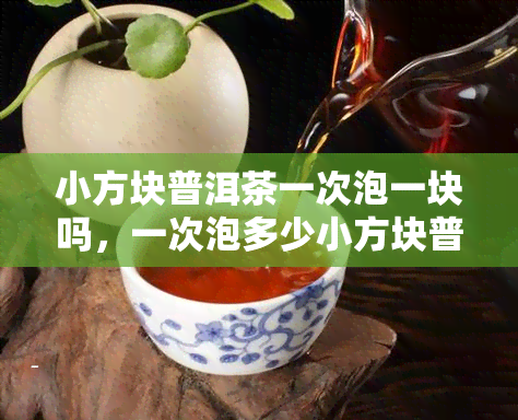 小方块普洱茶一次泡一块吗，一次泡多少小方块普洱茶？