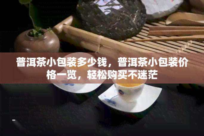 普洱茶小包装多少钱，普洱茶小包装价格一览，轻松购买不迷茫