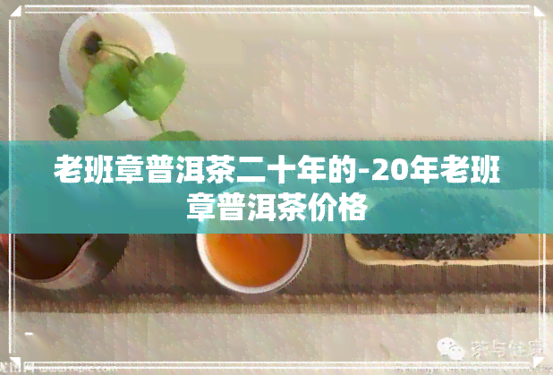 老班章普洱茶二十年的-20年老班章普洱茶价格