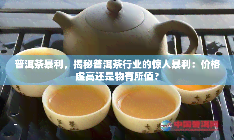 普洱茶暴利，揭秘普洱茶行业的惊人暴利：价格虚高还是物有所值？