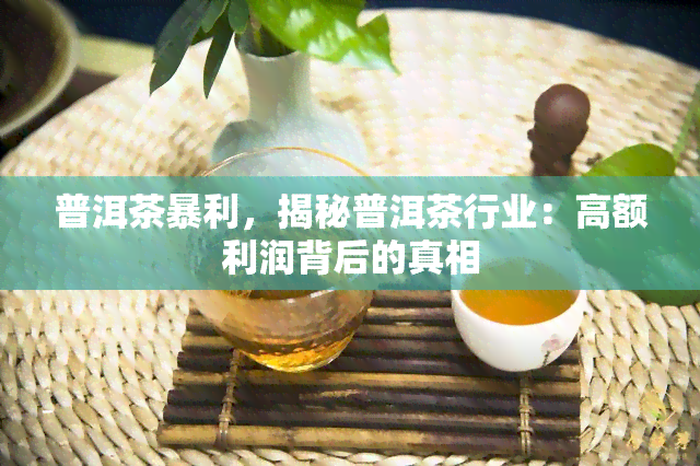 普洱茶暴利，揭秘普洱茶行业：高额利润背后的真相