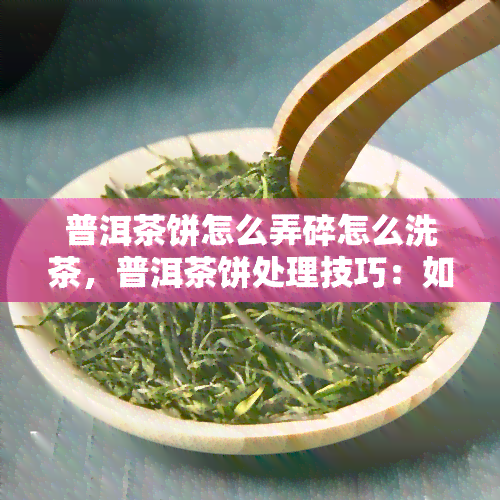 普洱茶饼怎么弄碎怎么洗茶，普洱茶饼处理技巧：如何正确弄碎和洗茶？