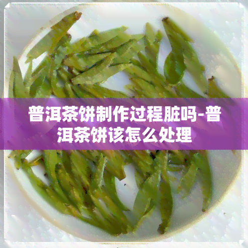 普洱茶饼制作过程脏吗-普洱茶饼该怎么处理