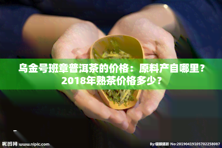 乌金号班章普洱茶的价格：原料产自哪里？2018年熟茶价格多少？