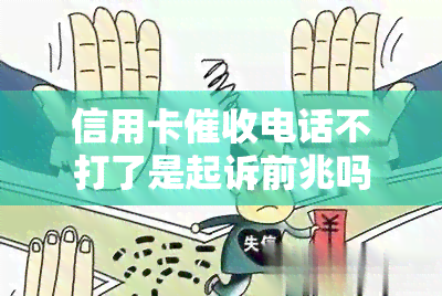 信用卡电话不打了是起诉前兆吗？欠款未还，方式变化，应如何应对？