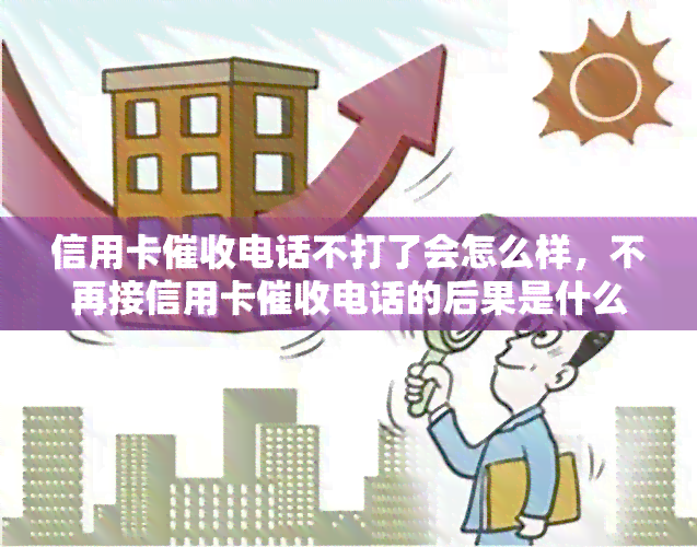 信用卡电话不打了会怎么样，不再接信用卡电话的后果是什么？