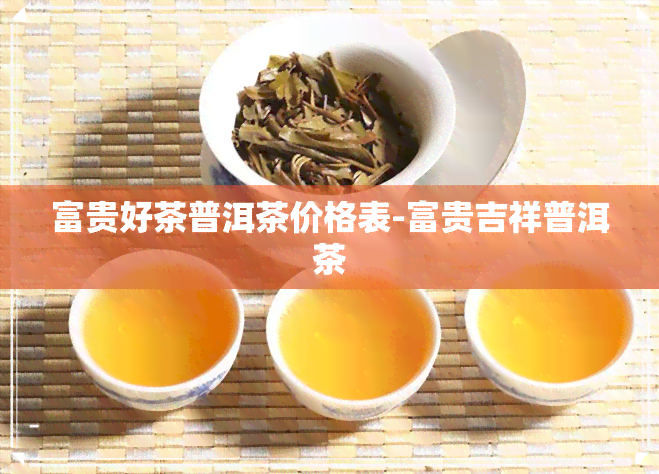 富贵好茶普洱茶价格表-富贵吉祥普洱茶