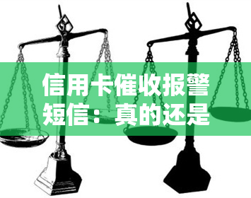 信用卡报警短信：真的还是假的？真正的函什么样？如何应对逾期电话及上门？能否报警？