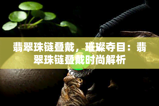 翡翠珠链叠戴，璀璨夺目：翡翠珠链叠戴时尚解析