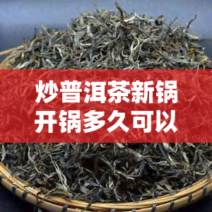 炒普洱茶新锅开锅多久可以喝，新锅炒普洱茶需要多久才能煮出好味道？