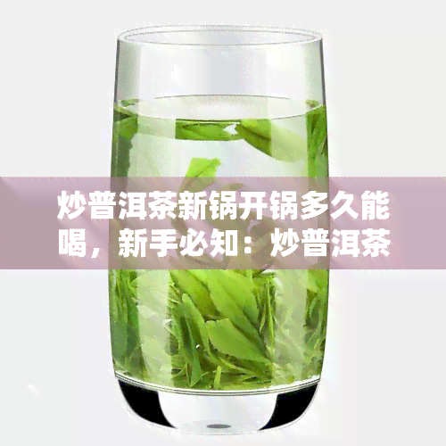 炒普洱茶新锅开锅多久能喝，新手必知：炒普洱茶新锅开锅后多久才能品尝？